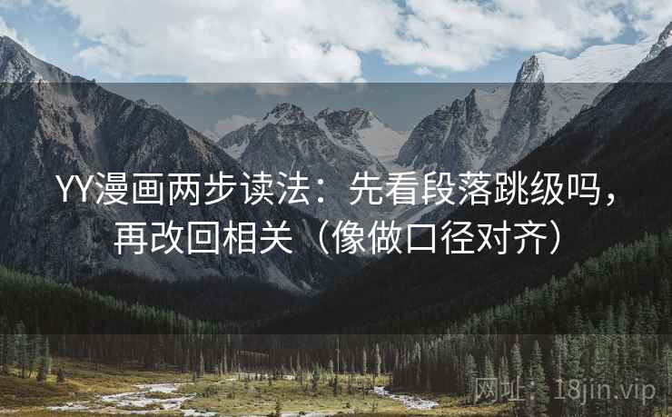 YY漫画两步读法:先看段落跳级吗,再改回相关(像做口径对齐) YY漫画两步读法:先看段落跳级吗,再改回相关(像做口径对齐)