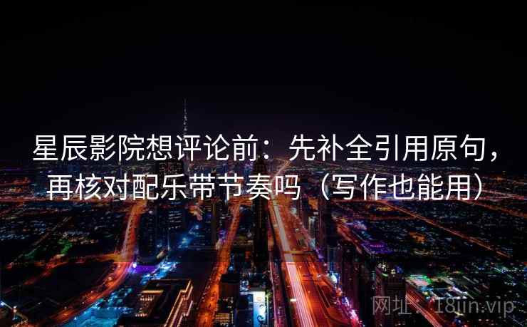 星辰影院想评论前:先补全引用原句,再核对配乐带节奏吗(写作也能用) 星辰影院想评论前:先补全引用原句,再核对配乐带节奏吗(写作也能用)