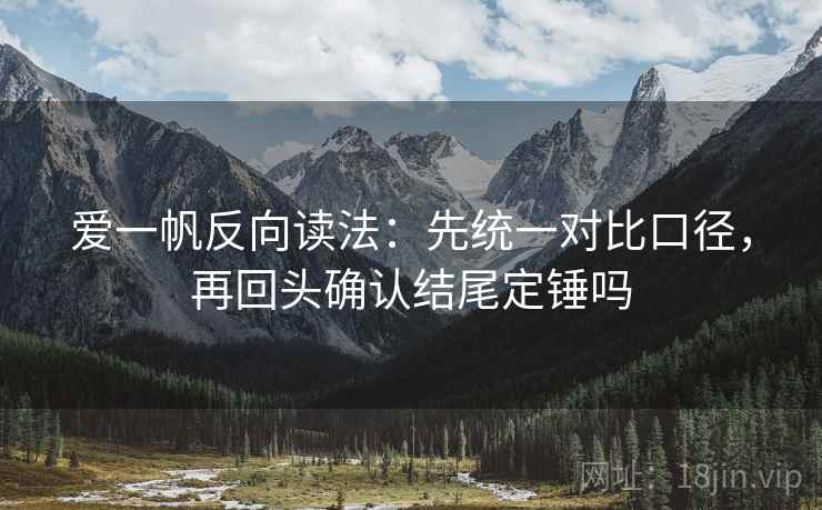 爱一帆反向读法:先统一对比口径,再回头确认结尾定锤吗 爱一帆反向读法:先统一对比口径,再回头确认结尾定锤吗