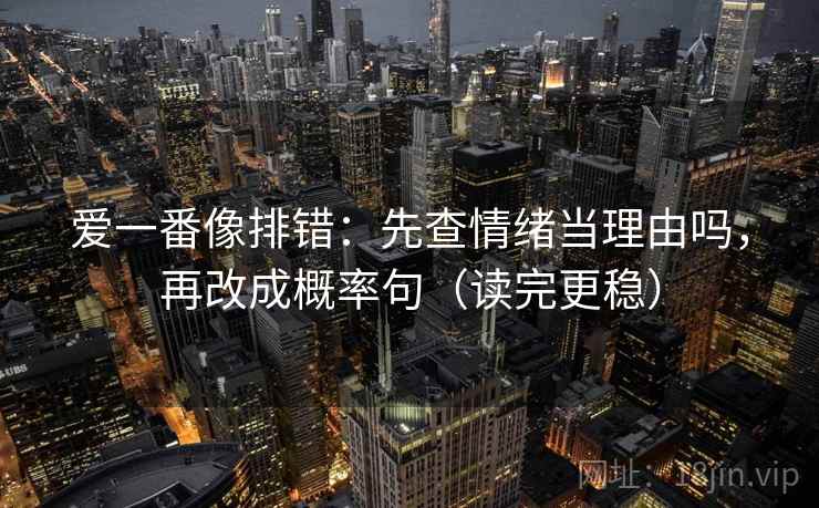 爱一番像排错：先查情绪当理由吗，再改成概率句（读完更稳）