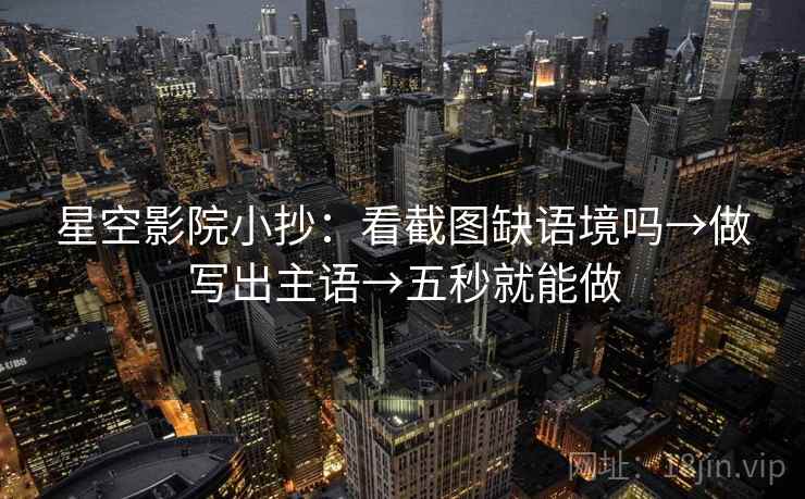 星空影院小抄：看截图缺语境吗→做写出主语→五秒就能做