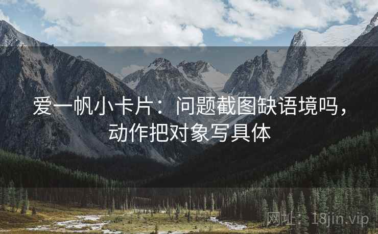 爱一帆小卡片：问题截图缺语境吗，动作把对象写具体