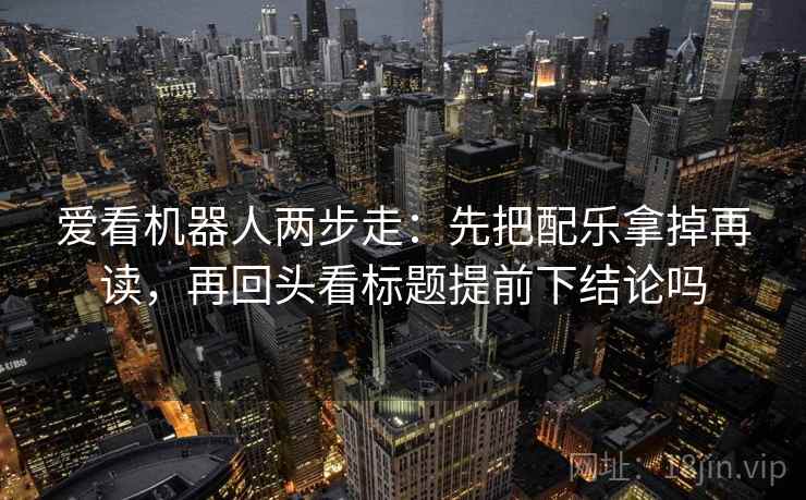 爱看机器人两步走：先把配乐拿掉再读，再回头看标题提前下结论吗