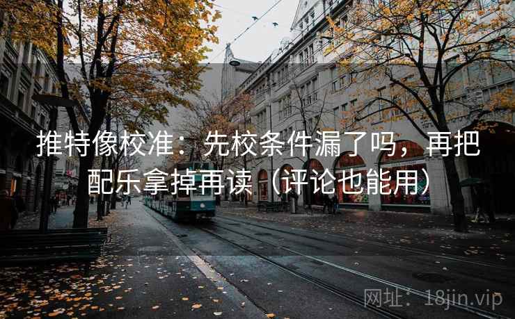推特像校准：先校条件漏了吗，再把配乐拿掉再读（评论也能用）