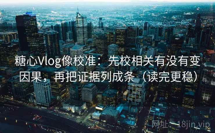 糖心Vlog像校准：先校相关有没有变因果，再把证据列成条（读完更稳）