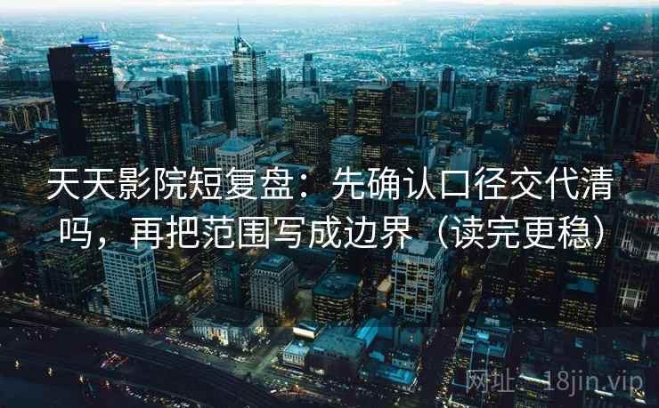 天天影院短复盘：先确认口径交代清吗，再把范围写成边界（读完更稳）