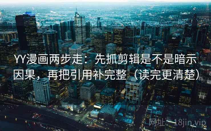 YY漫画两步走：先抓剪辑是不是暗示因果，再把引用补完整（读完更清楚）