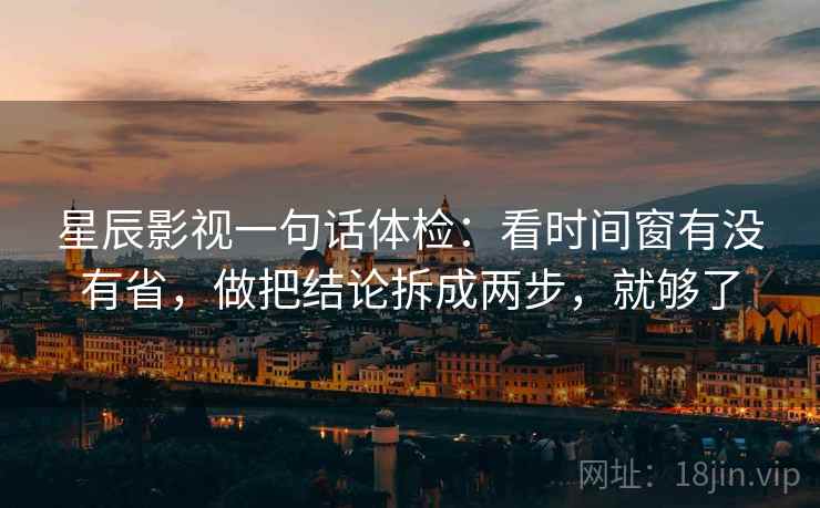 星辰影视一句话体检：看时间窗有没有省，做把结论拆成两步，就够了