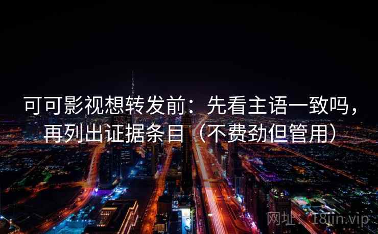 可可影视想转发前：先看主语一致吗，再列出证据条目（不费劲但管用）