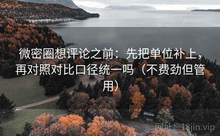 微密圈想评论之前：先把单位补上，再对照对比口径统一吗（不费劲但管用）