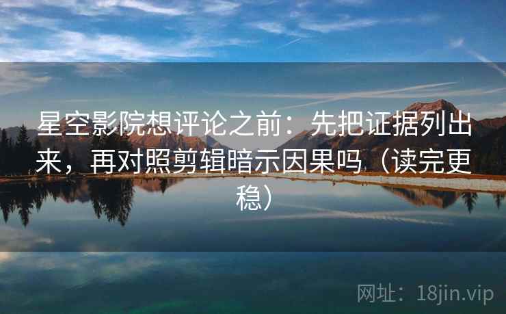 星空影院想评论之前：先把证据列出来，再对照剪辑暗示因果吗（读完更稳）