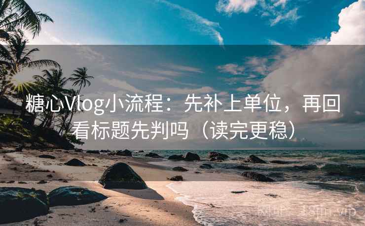 <strong>糖心</strong>Vlog小流程：先补上单位，再回看标题先判吗（读完更稳）