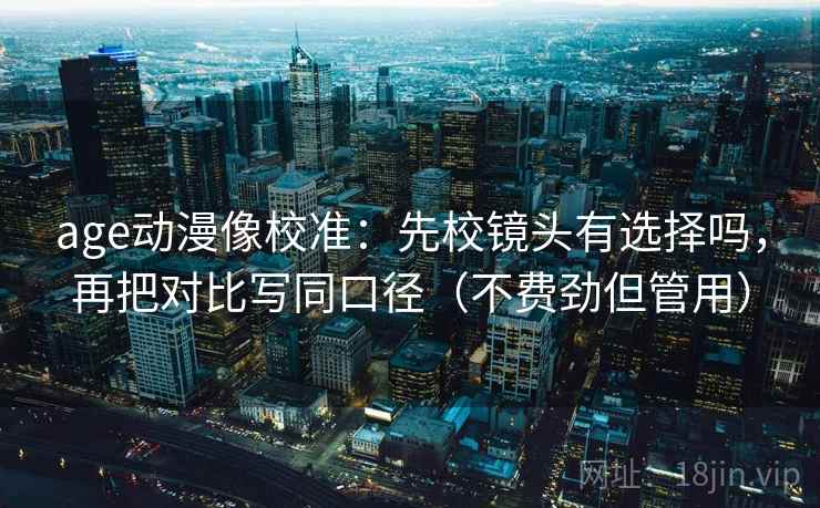 age动漫像校准：先校镜头有选择吗，再把对比写同口径（不费劲但管用）
