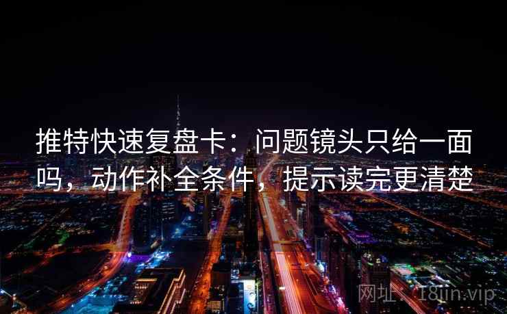推特快速复盘卡：问题镜头只给一面吗，动作补全条件，提示读完更清楚
