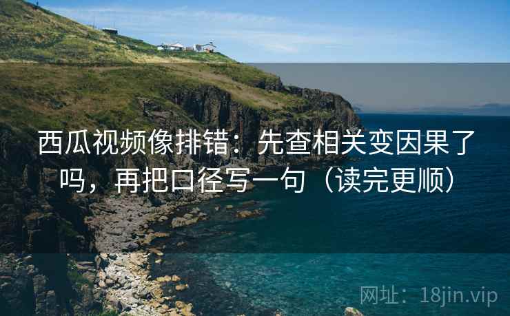西瓜视频像排错：先查相关变因果了吗，再把口径写一句（读完更顺）