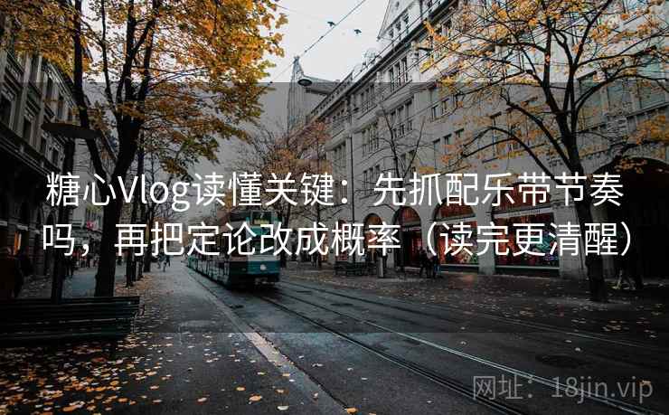 <strong>糖心</strong>Vlog读懂关键：先抓配乐带节奏吗，再把定论改成概率（读完更清醒）