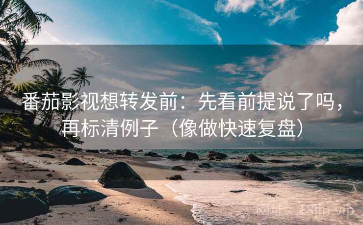 番茄影视想转发前：先看前提说了吗，再标清例子（像做快速复盘）