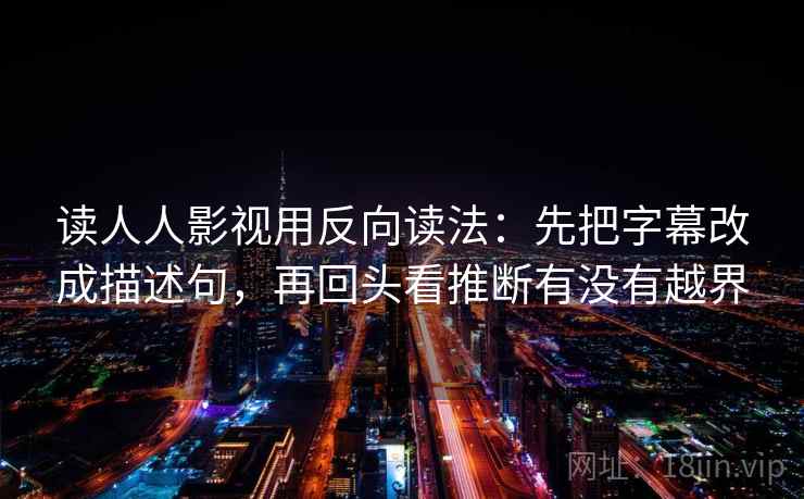 读人人影视用反向读法：先把字幕改成描述句，再回头看推断有没有越界