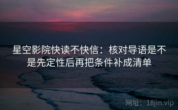 星空影院快读不快信：核对导语是不是先定性后再把条件补成清单
