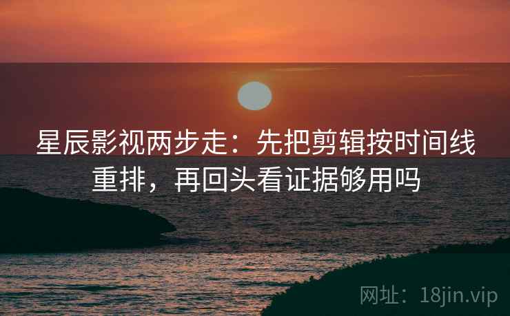 星辰影视两步走：先把剪辑按时间线重排，再回头看证据够用吗