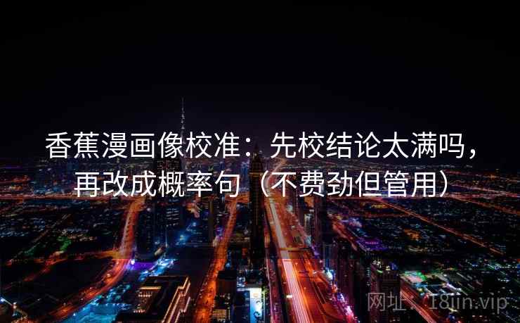 香蕉漫画像校准：先校结论太满吗，再改成概率句（不费劲但管用）