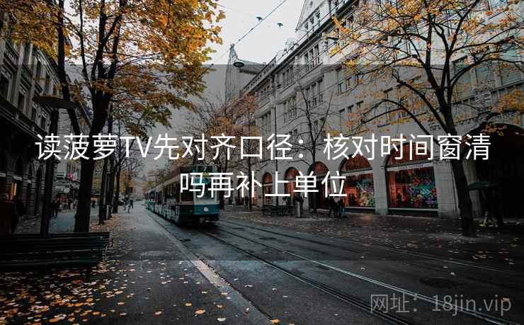 读菠萝TV先对齐口径：核对时间窗清吗再补上单位