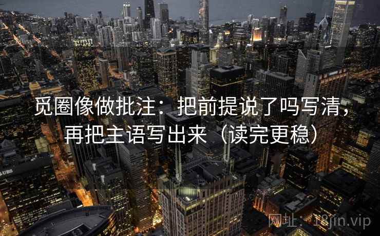 觅圈像做批注：把前提说了吗写清，再把主语写出来（读完更稳）