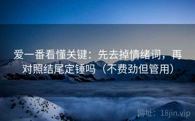 爱一番看懂关键：先去掉情绪词，再对照结尾定锤吗（不费劲但管用）