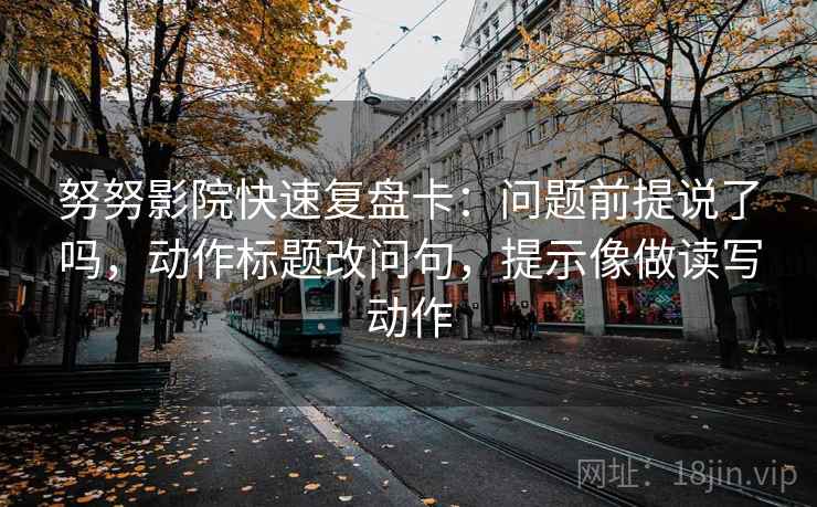 努努影院快速复盘卡：问题前提说了吗，动作标题改问句，提示像做读写动作