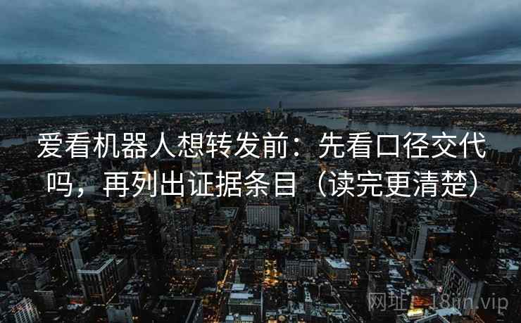 爱看机器人想转发前：先看口径交代吗，再列出证据条目（读完更清楚）