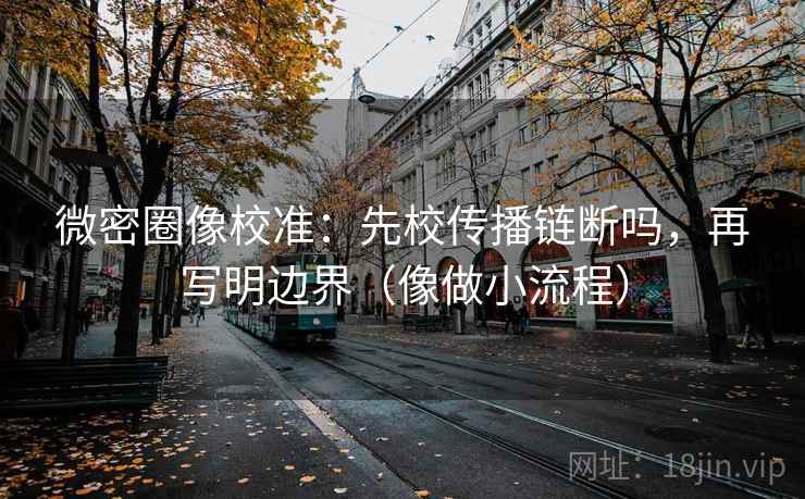 微密圈像校准：先校传播链断吗，再写明边界（像做小流程）