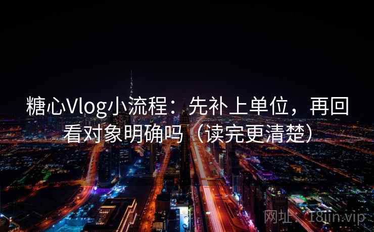 糖心Vlog小流程：先补上单位，再回看对象明确吗（读完更清楚）