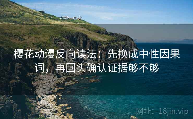 樱花动漫反向读法：先换成中性因果词，再回头确认证据够不够