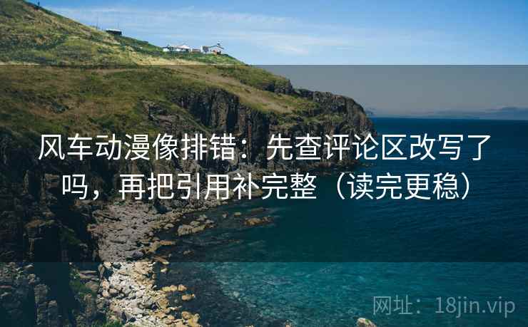 风车动漫像排错：先查评论区改写了吗，再把引用补完整（读完更稳）