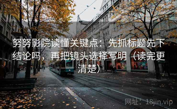 努努影院读懂关键点：先抓标题先下结论吗，再把镜头选择写明（读完更清楚）