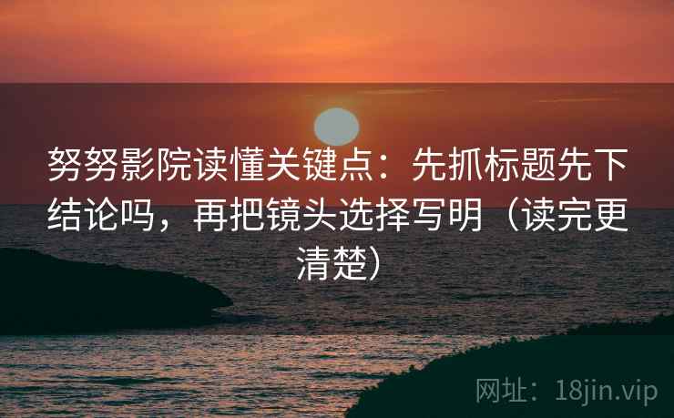 努努影院读懂关键点：先抓标题先下结论吗，再把镜头选择写明（读完更清楚）