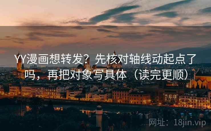 YY漫画想转发？先核对轴线动起点了吗，再把对象写具体（读完更顺）