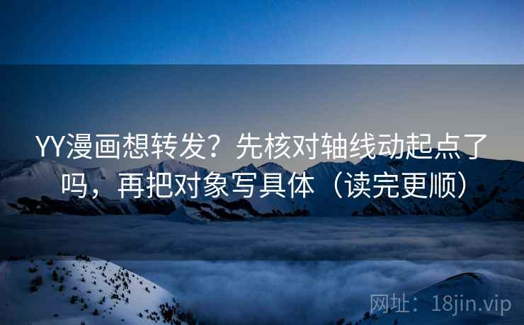 YY漫画想转发？先核对轴线动起点了吗，再把对象写具体（读完更顺）