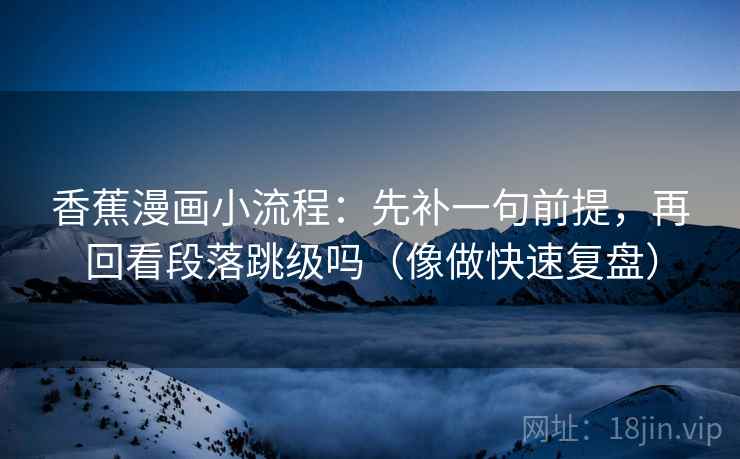 香蕉漫画小流程：先补一句前提，再回看段落跳级吗（像做快速复盘）