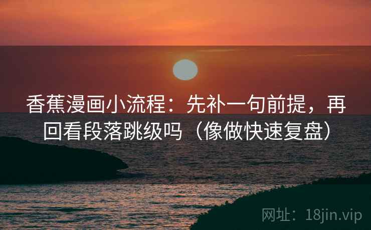 香蕉漫画小流程：先补一句前提，再回看段落跳级吗（像做快速复盘）
