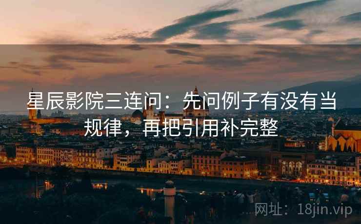 星辰影院三连问：先问例子有没有当规律，再把引用补完整