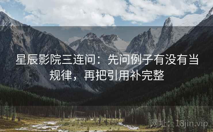 星辰影院三连问：先问例子有没有当规律，再把引用补完整