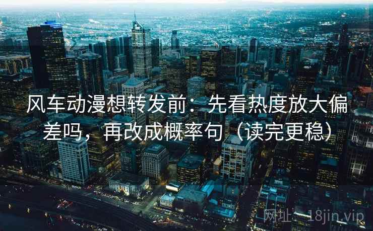 风车动漫想转发前：先看热度放大偏差吗，再改成概率句（读完更稳）