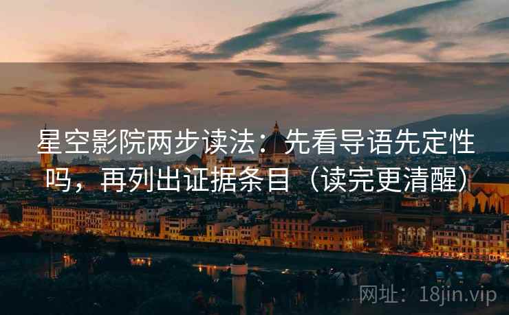 星空影院两步读法：先看导语先定性吗，再列出证据条目（读完更清醒）