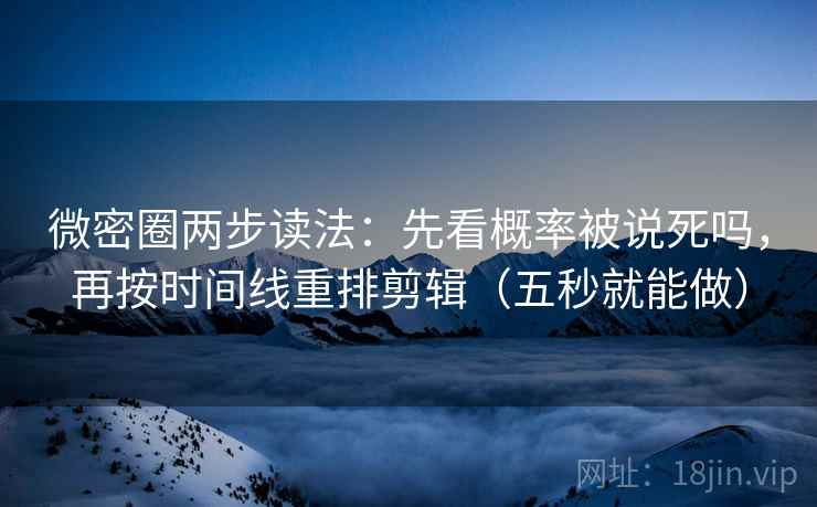 微密圈两步读法：先看概率被说死吗，再按时间线重排剪辑（五秒就能做）