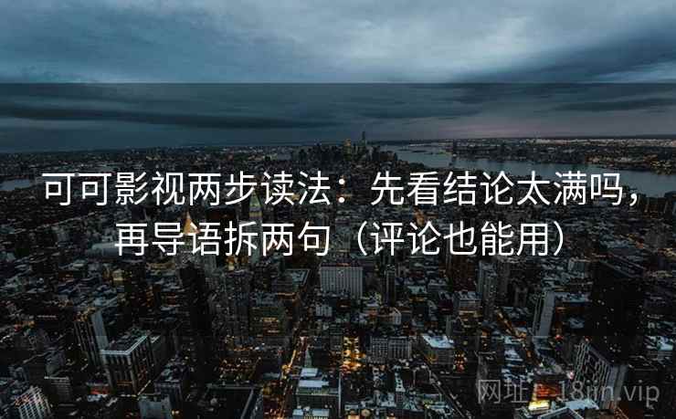 可可影视两步读法：先看结论太满吗，再导语拆两句（评论也能用）