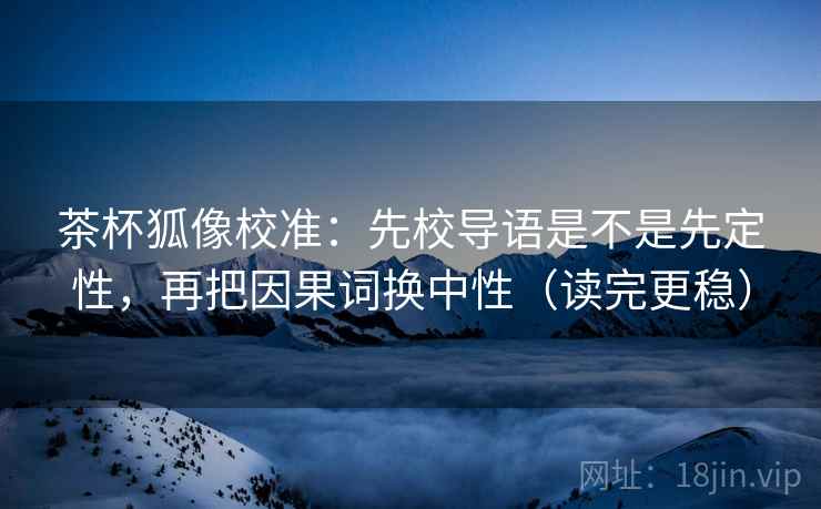 茶杯狐像校准：先校导语是不是先定性，再把因果词换中性（读完更稳）