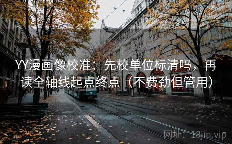 YY漫画像校准：先校单位标清吗，再读全轴线起点终点（不费劲但管用）