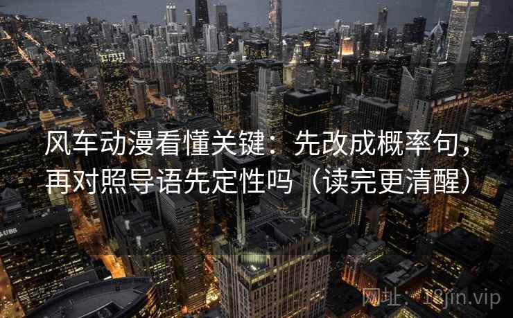 风车动漫看懂关键：先改成概率句，再对照导语先定性吗（读完更清醒）
