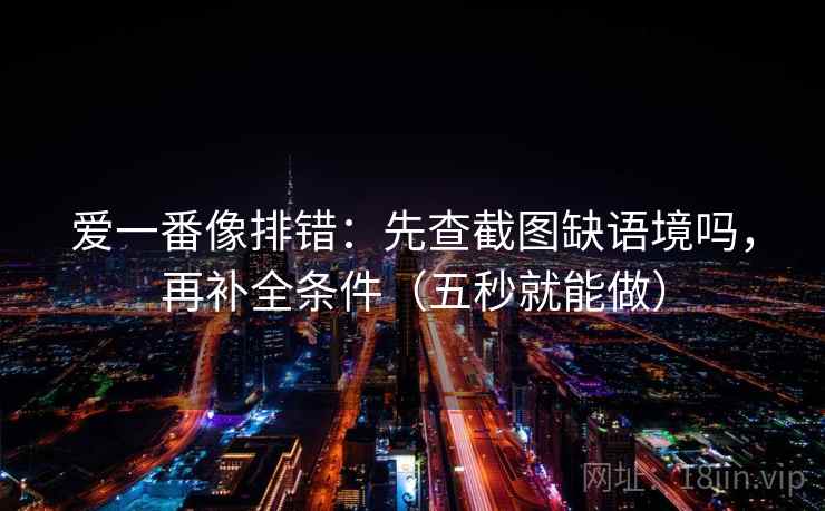 爱一番像排错：先查截图缺语境吗，再补全条件（五秒就能做）